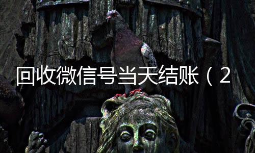 回收微信号当天结24小时在线回收vx账（24小时回收微信号先给钱）